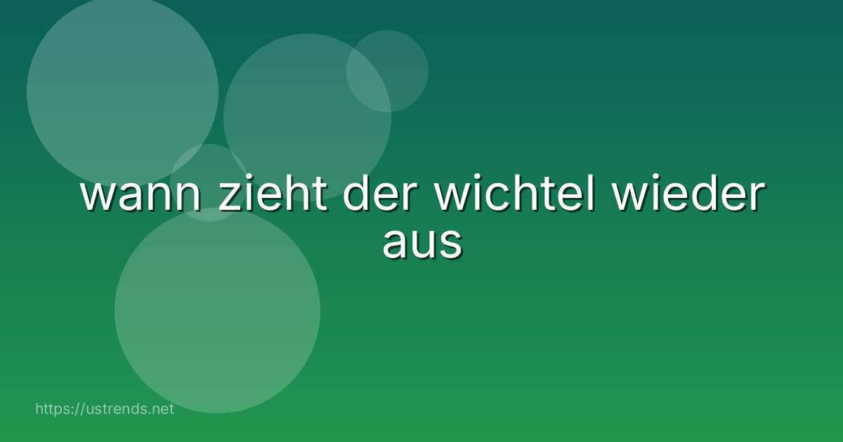 wann zieht der wichtel wieder aus