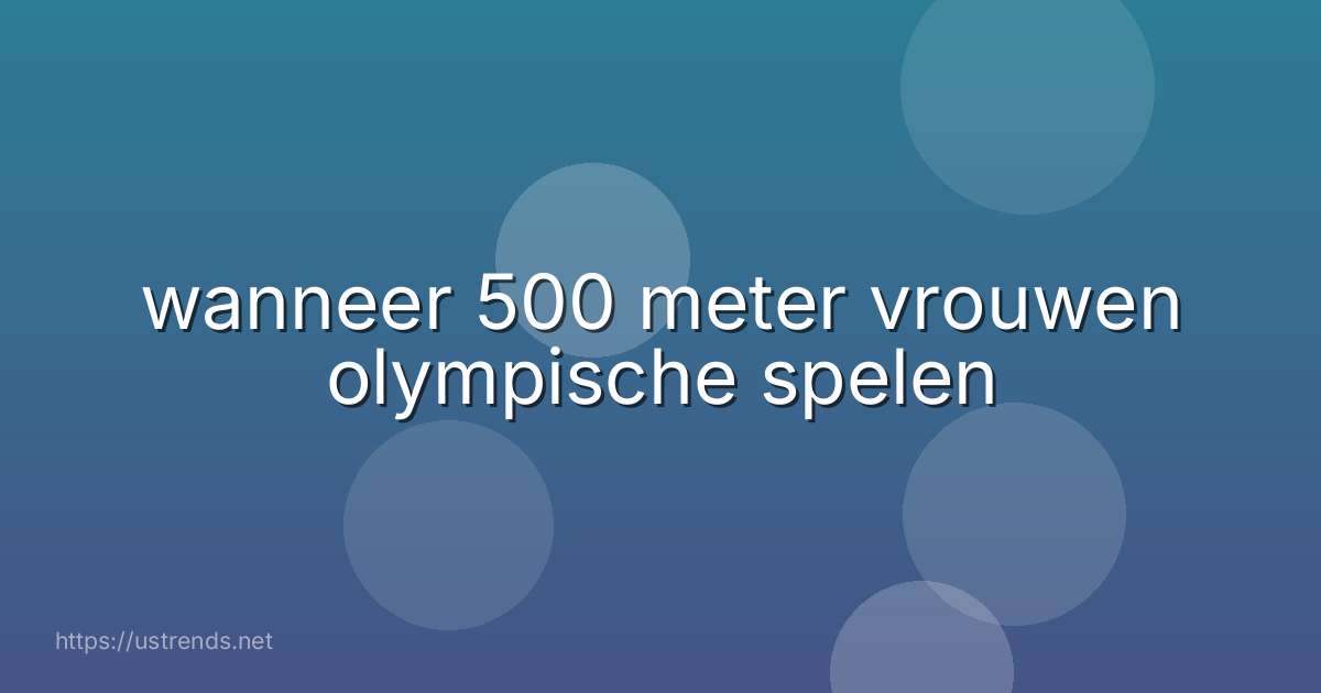 wanneer 500 meter vrouwen olympische spelen