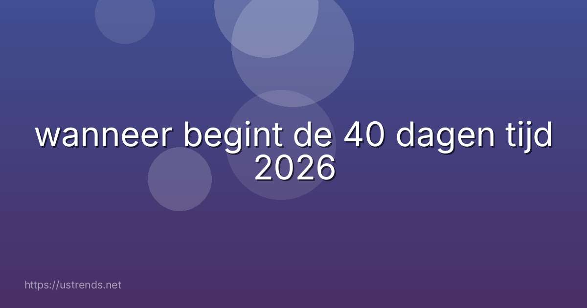 wanneer begint de 40 dagen tijd 2026