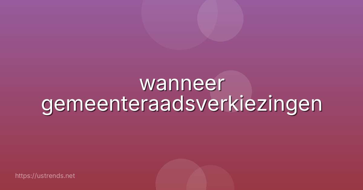wanneer gemeenteraadsverkiezingen