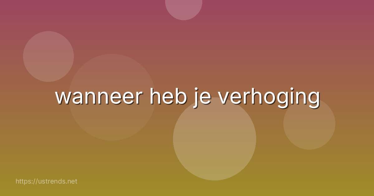 wanneer heb je verhoging