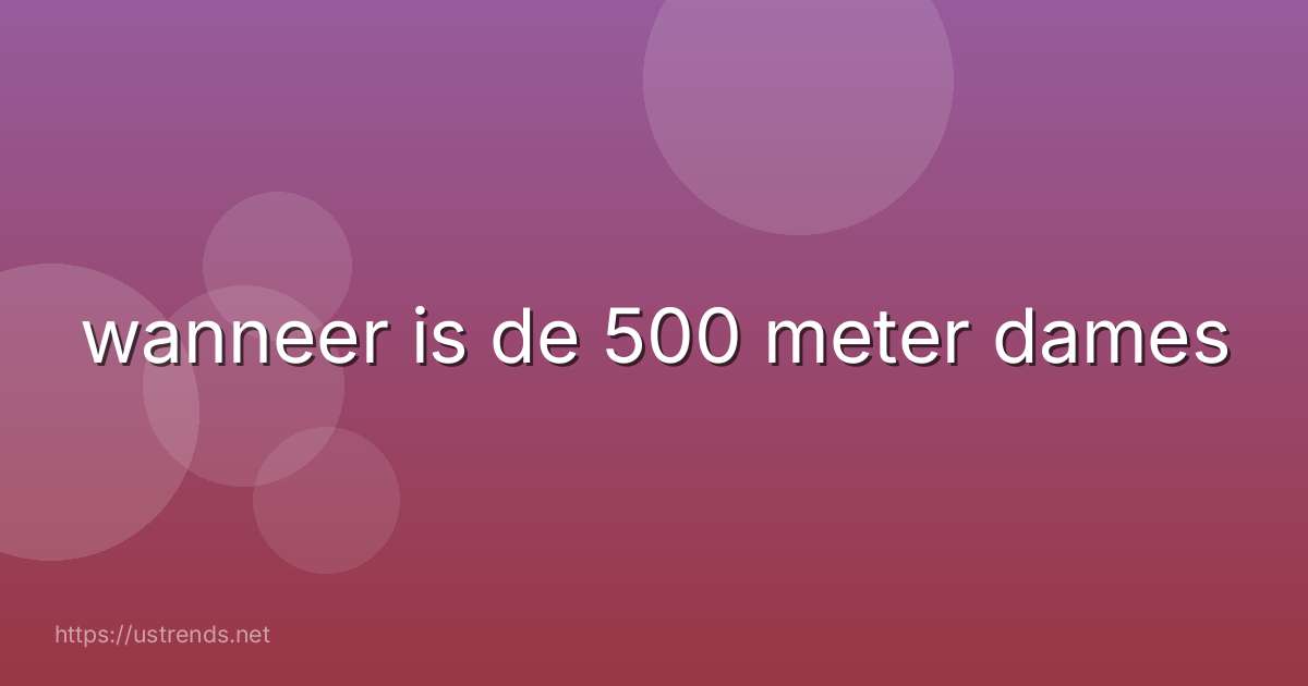 wanneer is de 500 meter dames