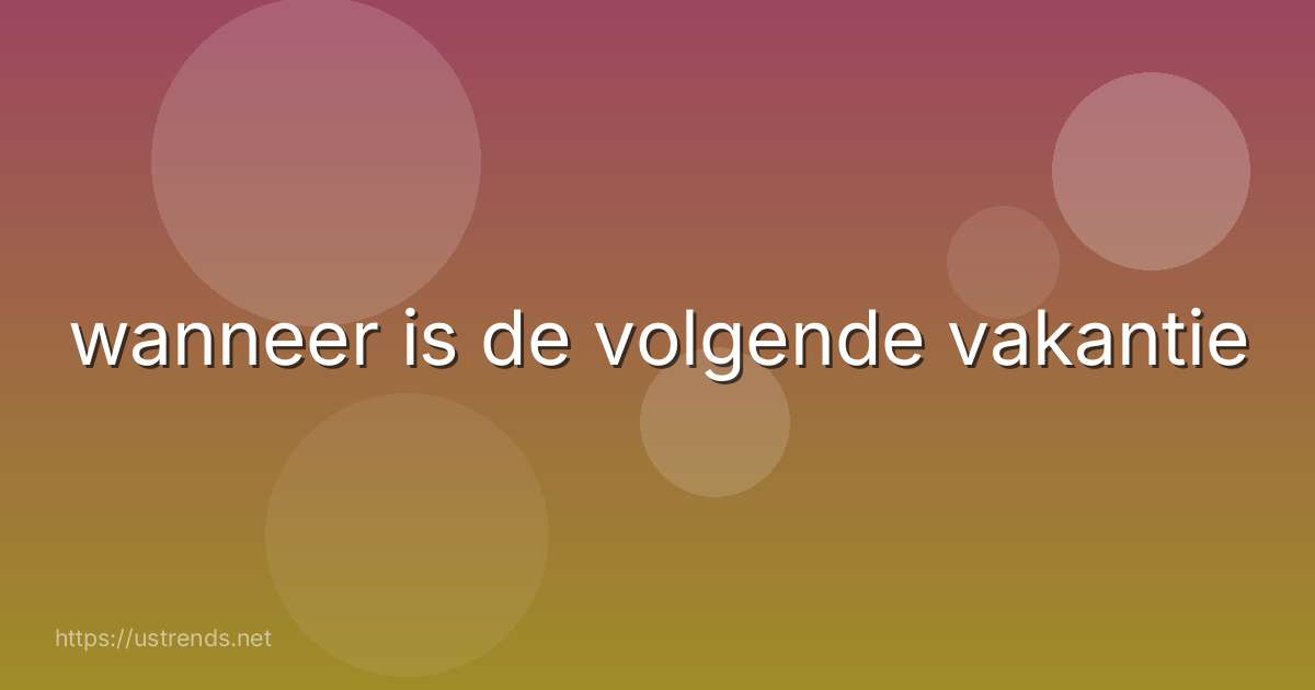 wanneer is de volgende vakantie