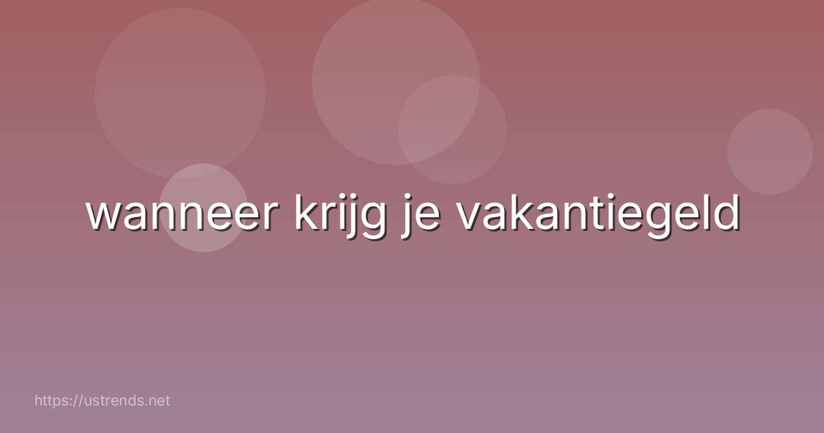 wanneer krijg je vakantiegeld