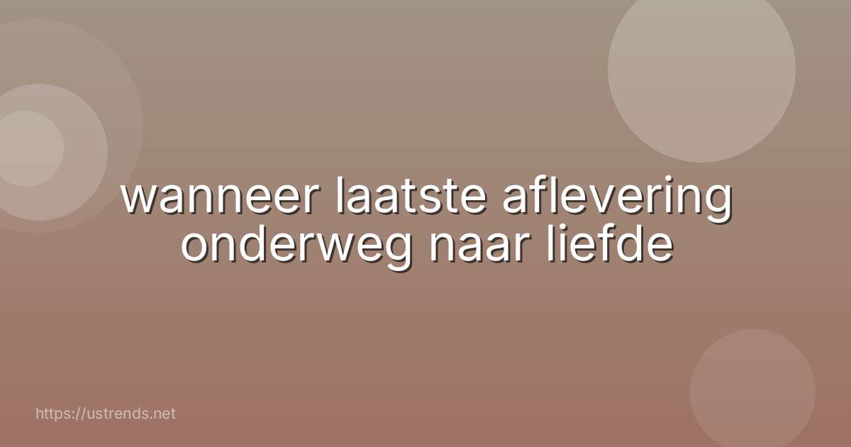 wanneer laatste aflevering onderweg naar liefde