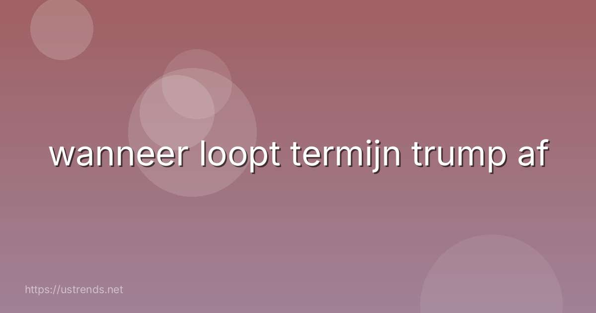 wanneer loopt termijn trump af