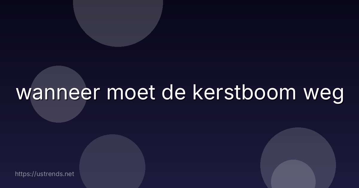 wanneer moet de kerstboom weg