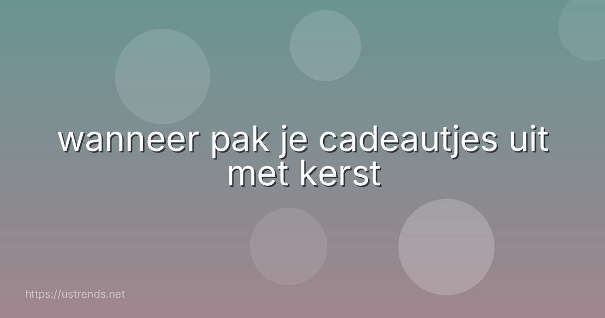 wanneer pak je cadeautjes uit met kerst