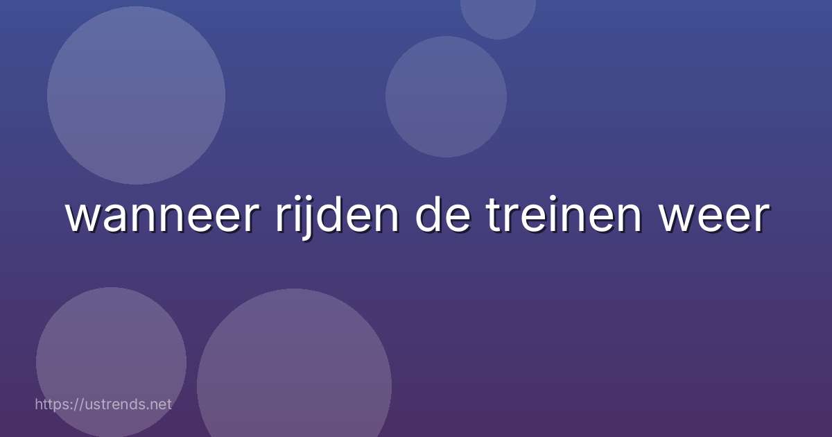 wanneer rijden de treinen weer
