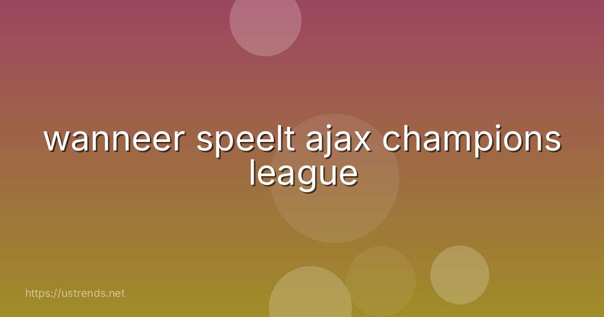 wanneer speelt ajax champions league
