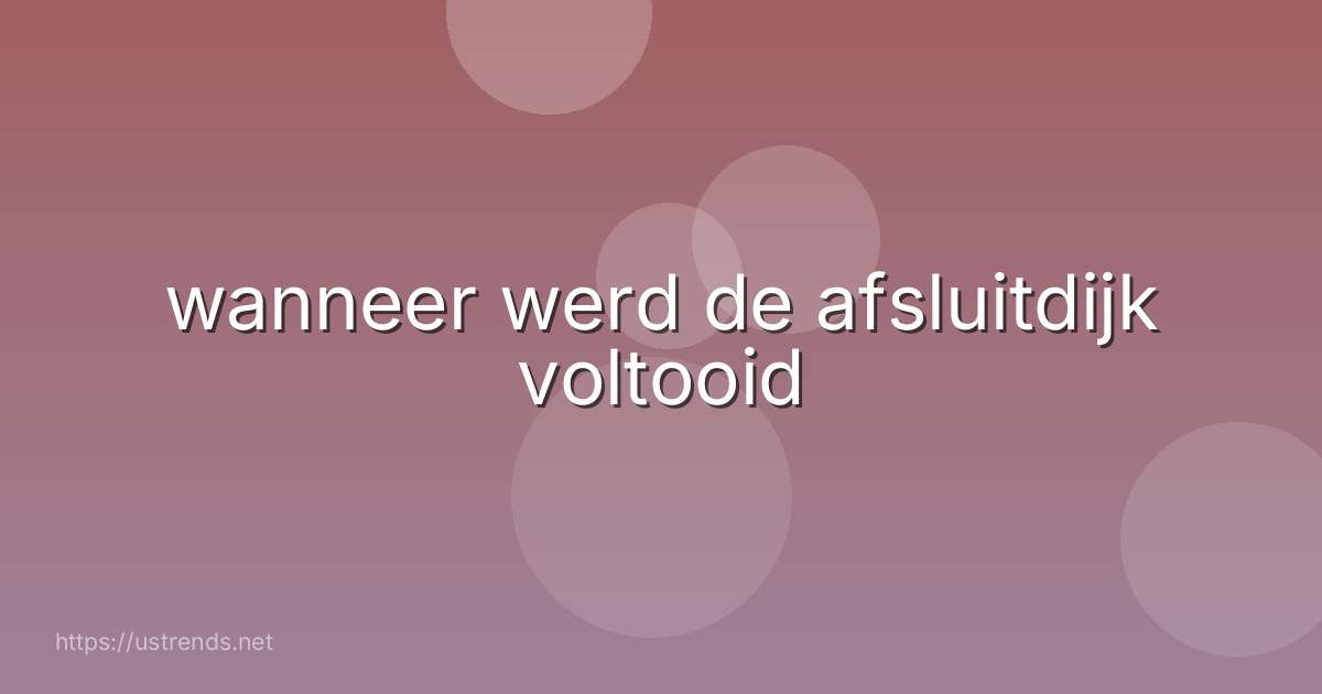 wanneer werd de afsluitdijk voltooid
