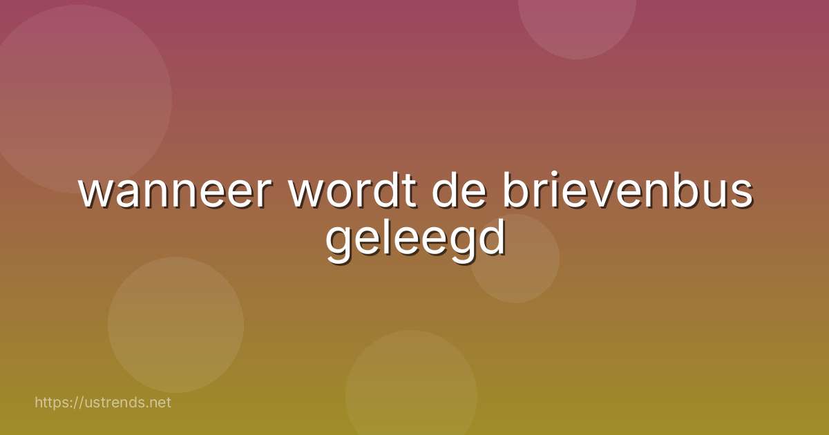 wanneer wordt de brievenbus geleegd