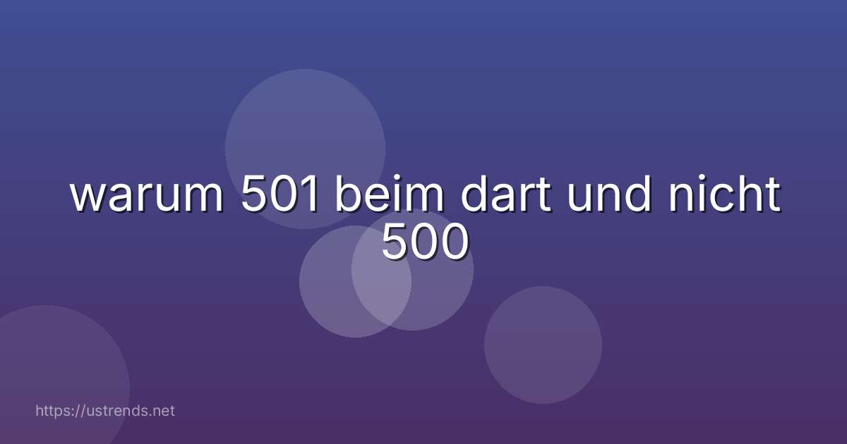 warum 501 beim dart und nicht 500