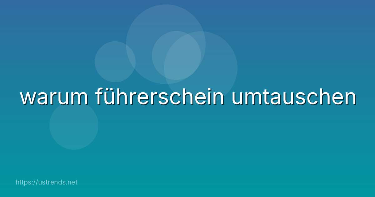warum führerschein umtauschen
