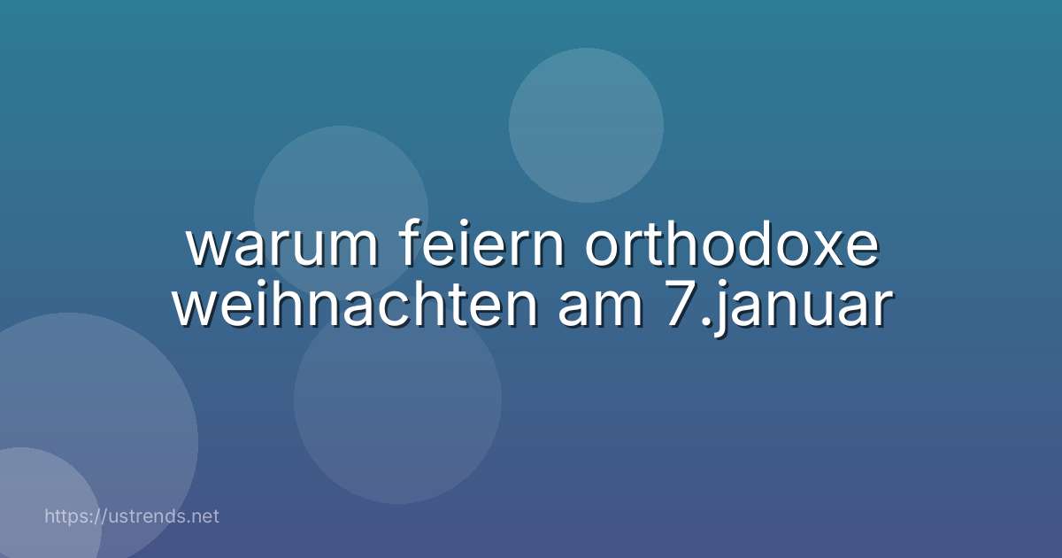 warum feiern orthodoxe weihnachten am 7.januar