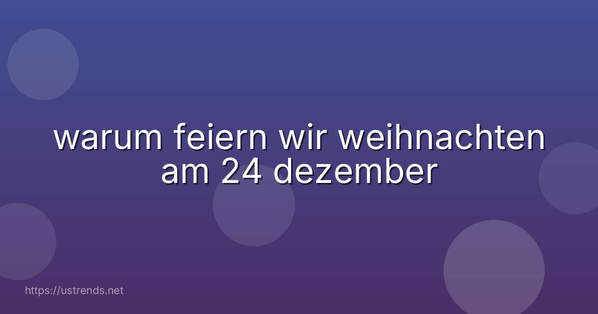 warum feiern wir weihnachten am 24 dezember