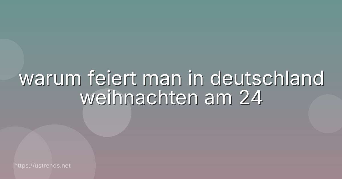 warum feiert man in deutschland weihnachten am 24