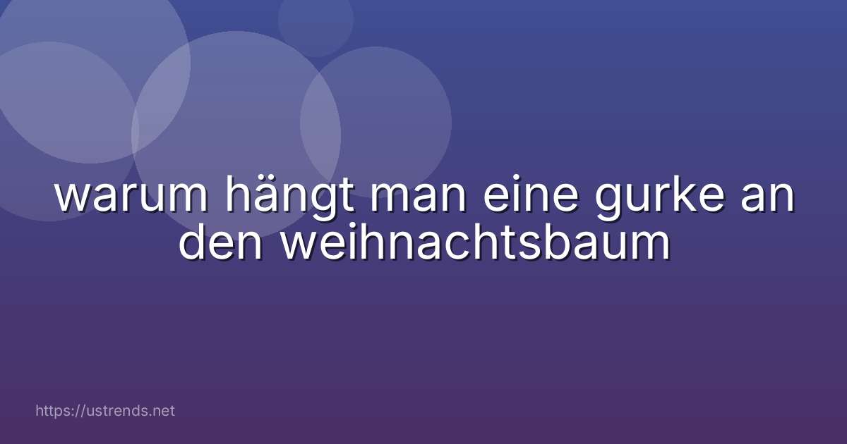 warum hängt man eine gurke an den weihnachtsbaum