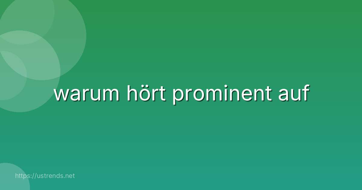 warum hört prominent auf