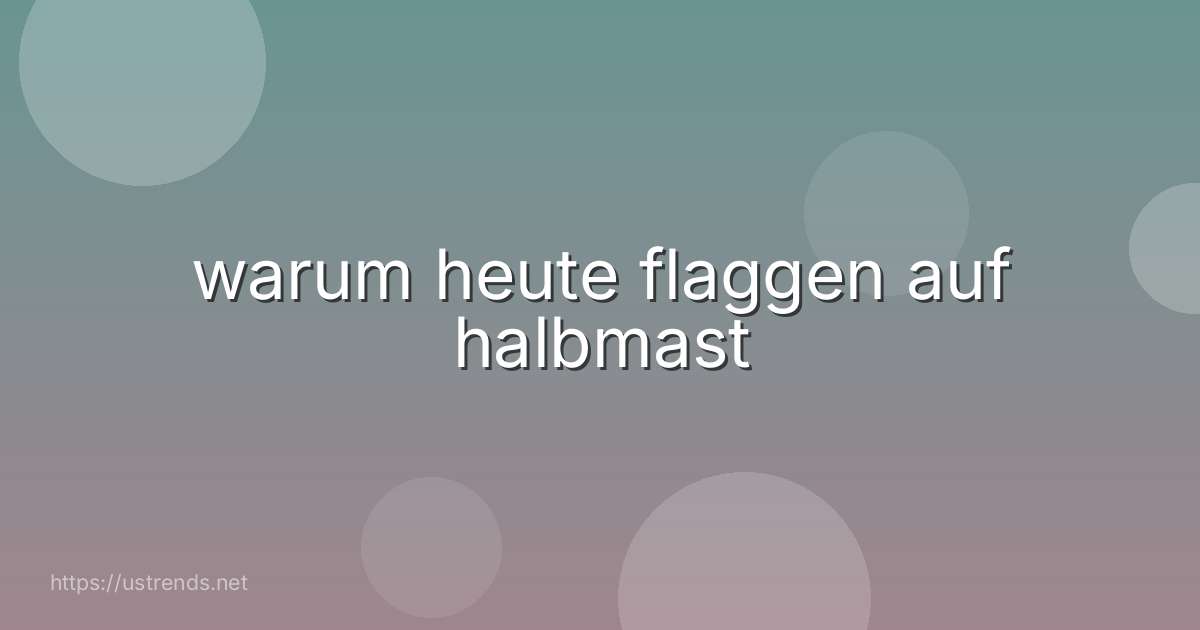 warum heute flaggen auf halbmast