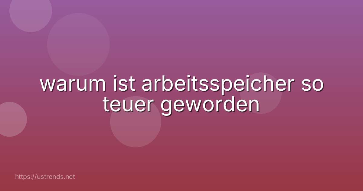 warum ist arbeitsspeicher so teuer geworden