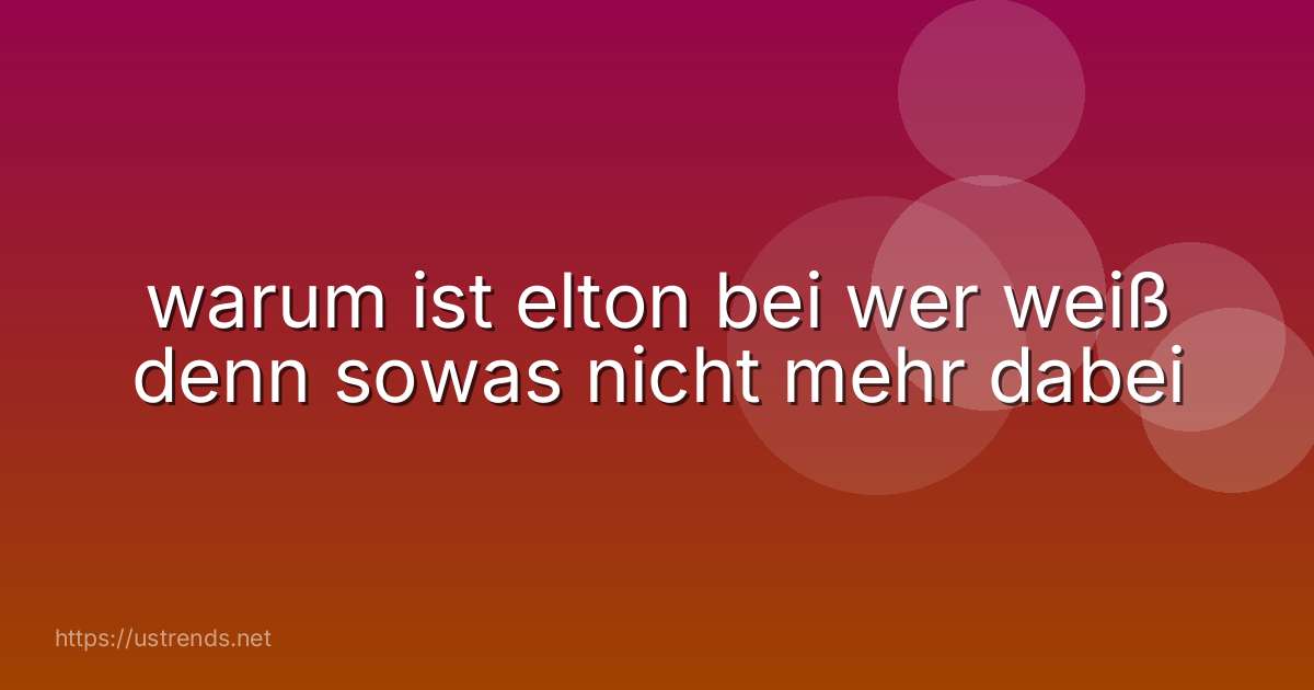 warum ist elton bei wer weiß denn sowas nicht mehr dabei