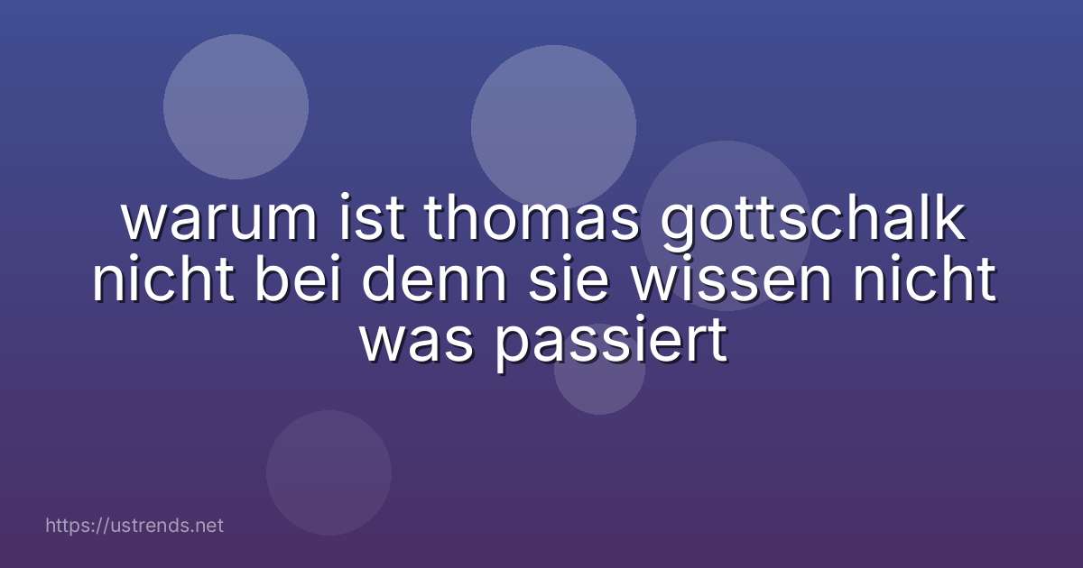 warum ist thomas gottschalk nicht bei denn sie wissen nicht was passiert