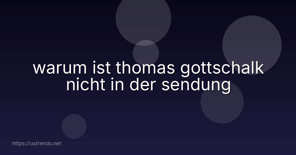 warum ist thomas gottschalk nicht in der sendung