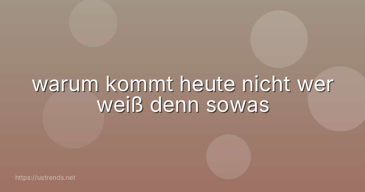 warum kommt heute nicht wer weiß denn sowas