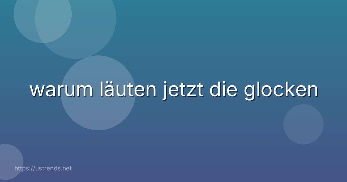 warum läuten jetzt die glocken