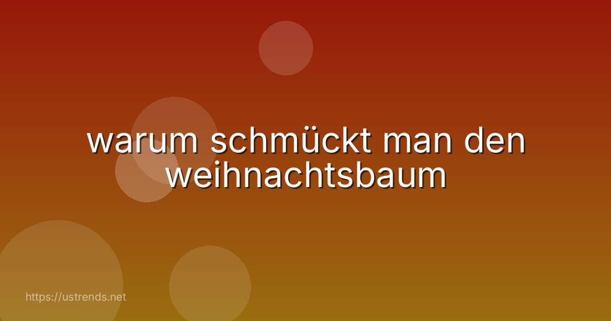warum schmückt man den weihnachtsbaum