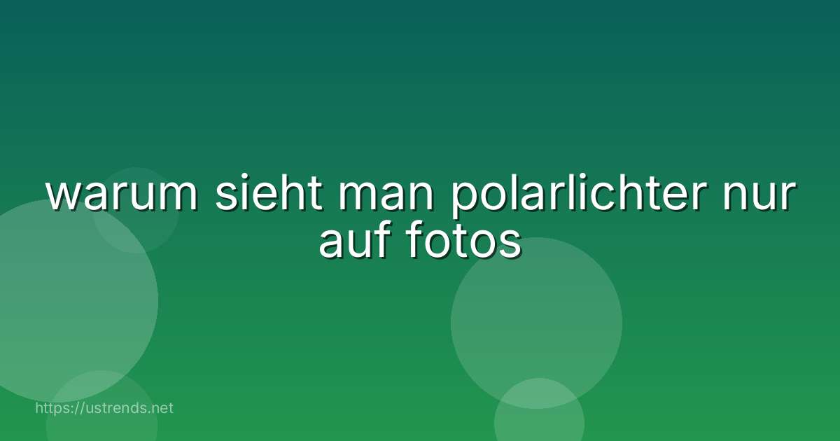 warum sieht man polarlichter nur auf fotos