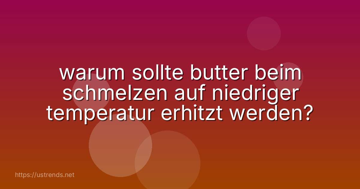 warum sollte butter beim schmelzen auf niedriger temperatur erhitzt werden?