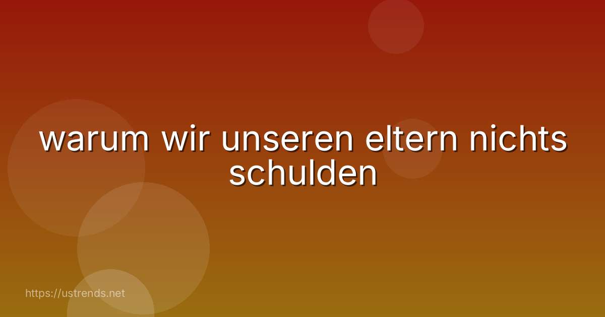warum wir unseren eltern nichts schulden