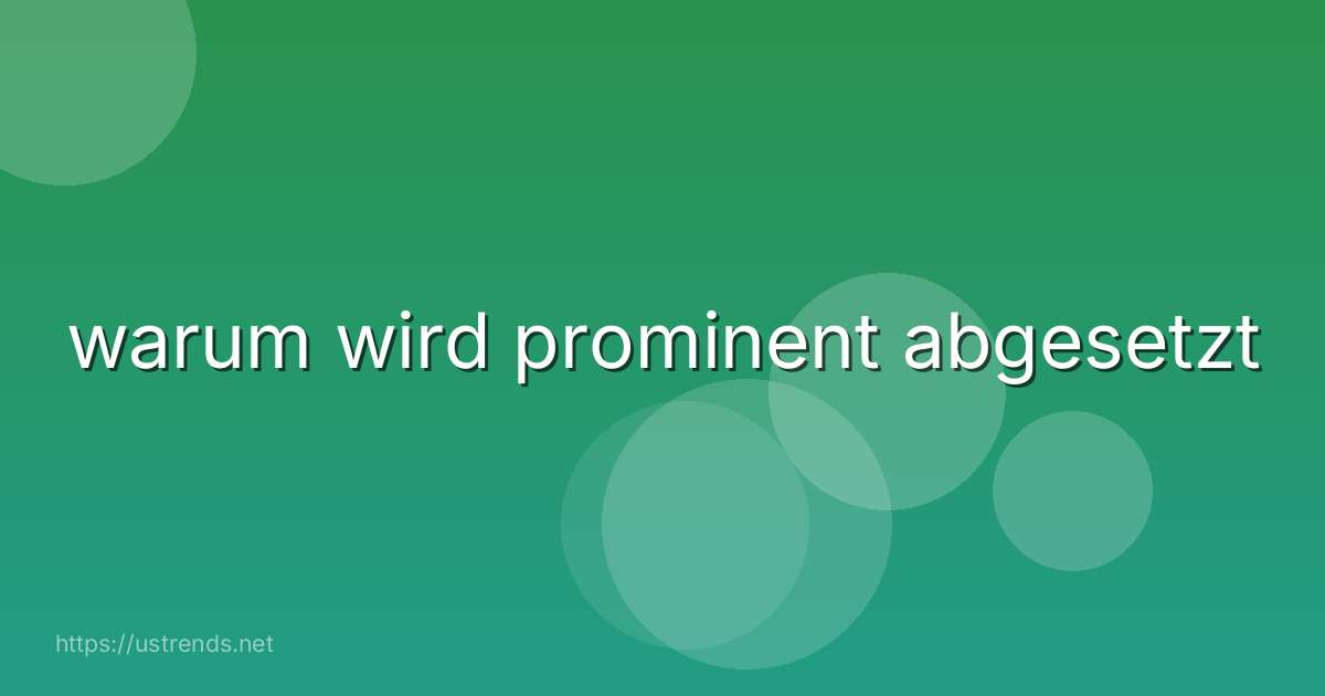 warum wird prominent abgesetzt