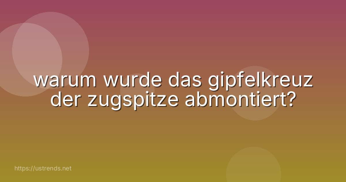 warum wurde das gipfelkreuz der zugspitze abmontiert?