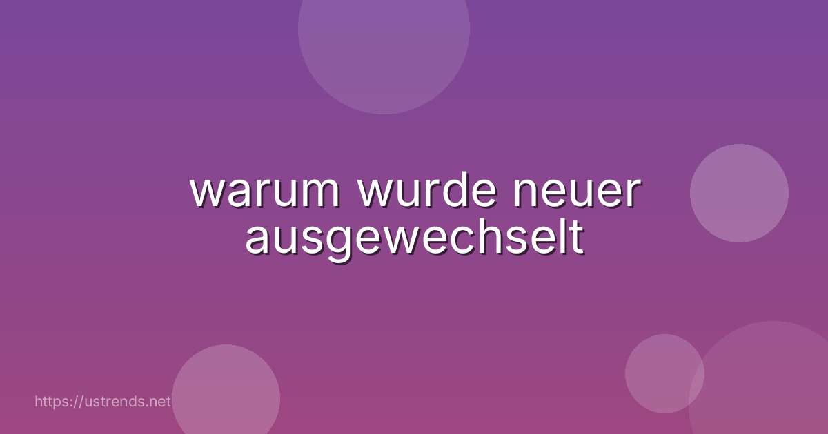 warum wurde neuer ausgewechselt