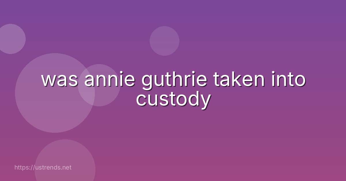 was annie guthrie taken into custody