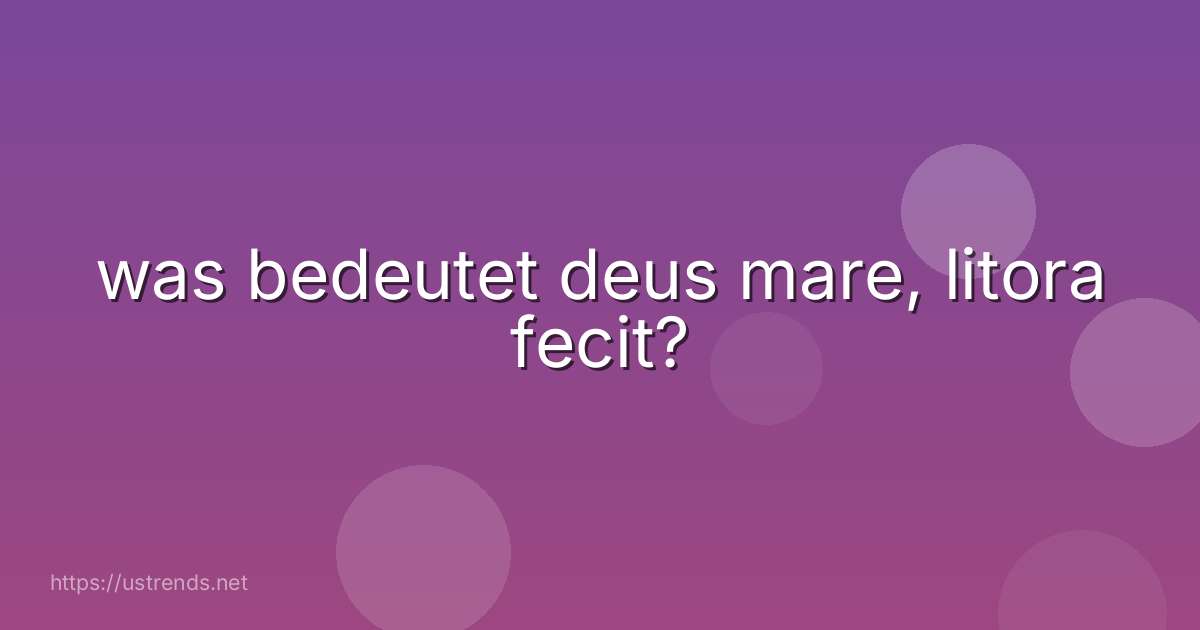 was bedeutet deus mare, litora fecit?