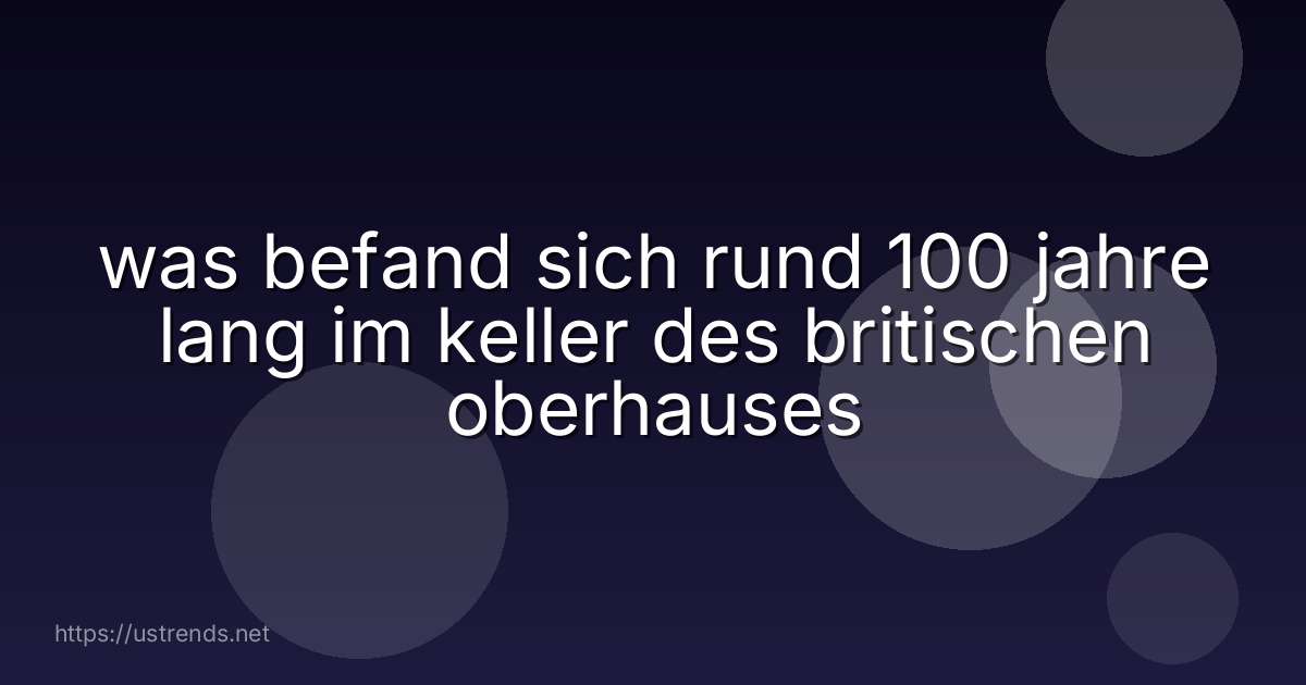 was befand sich rund 100 jahre lang im keller des britischen oberhauses