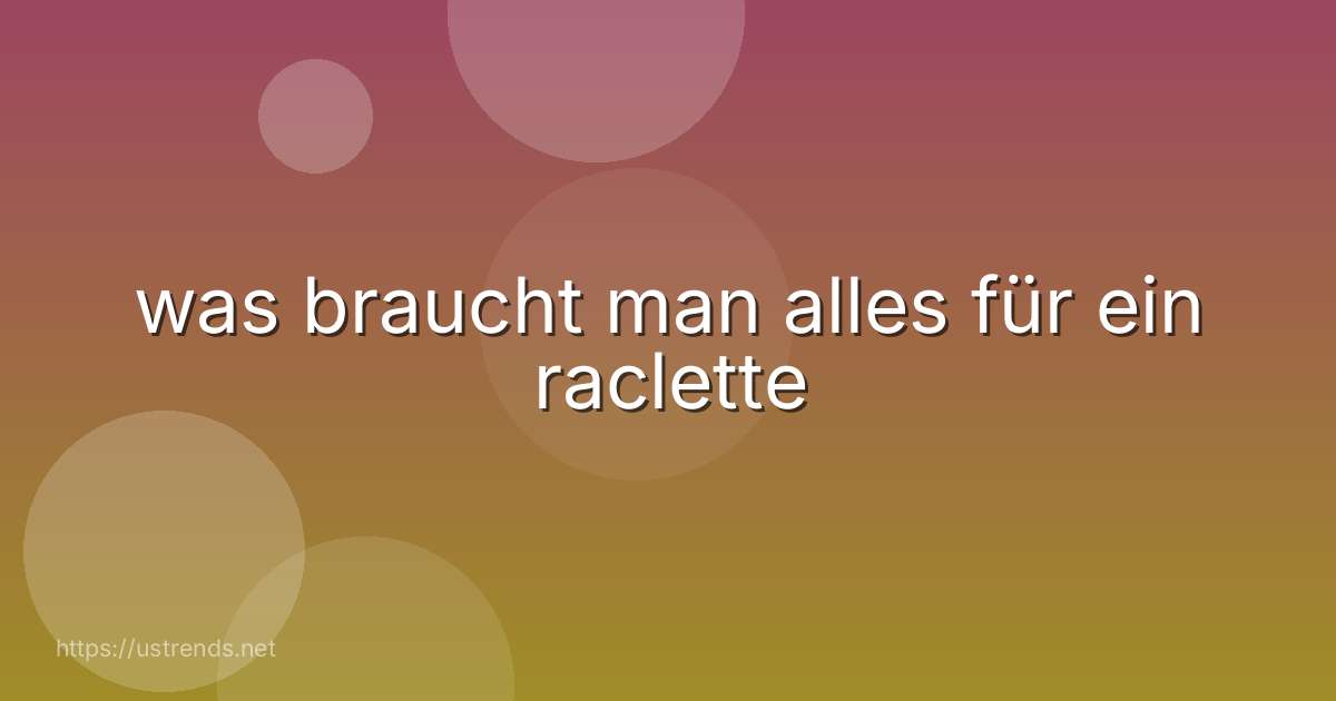 was braucht man alles für ein raclette