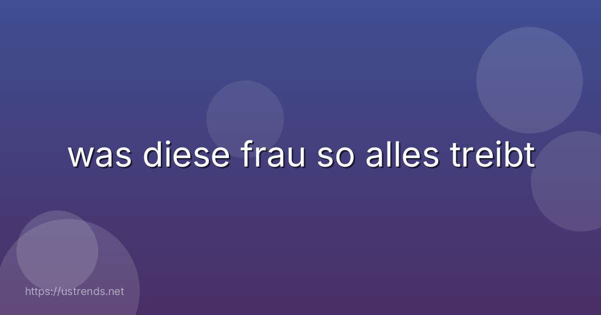 was diese frau so alles treibt