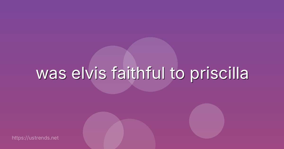 was elvis faithful to priscilla