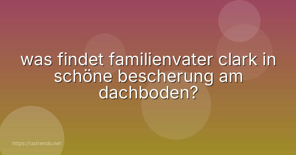 was findet familienvater clark in schöne bescherung am dachboden?