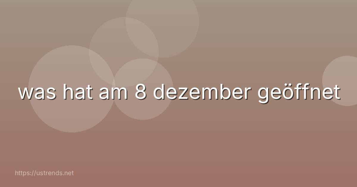 was hat am 8 dezember geöffnet