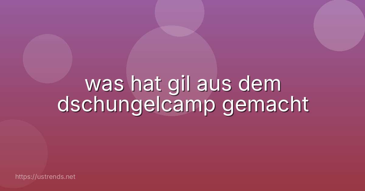 was hat gil aus dem dschungelcamp gemacht