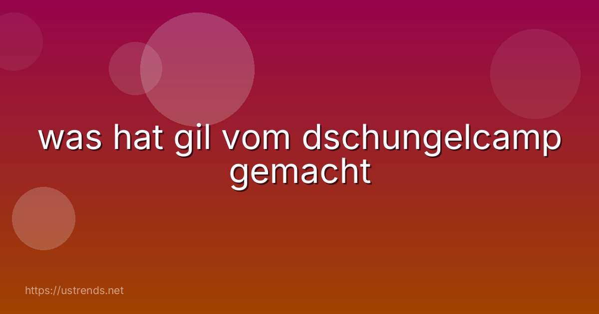 was hat gil vom dschungelcamp gemacht