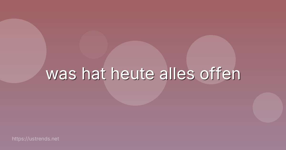 was hat heute alles offen