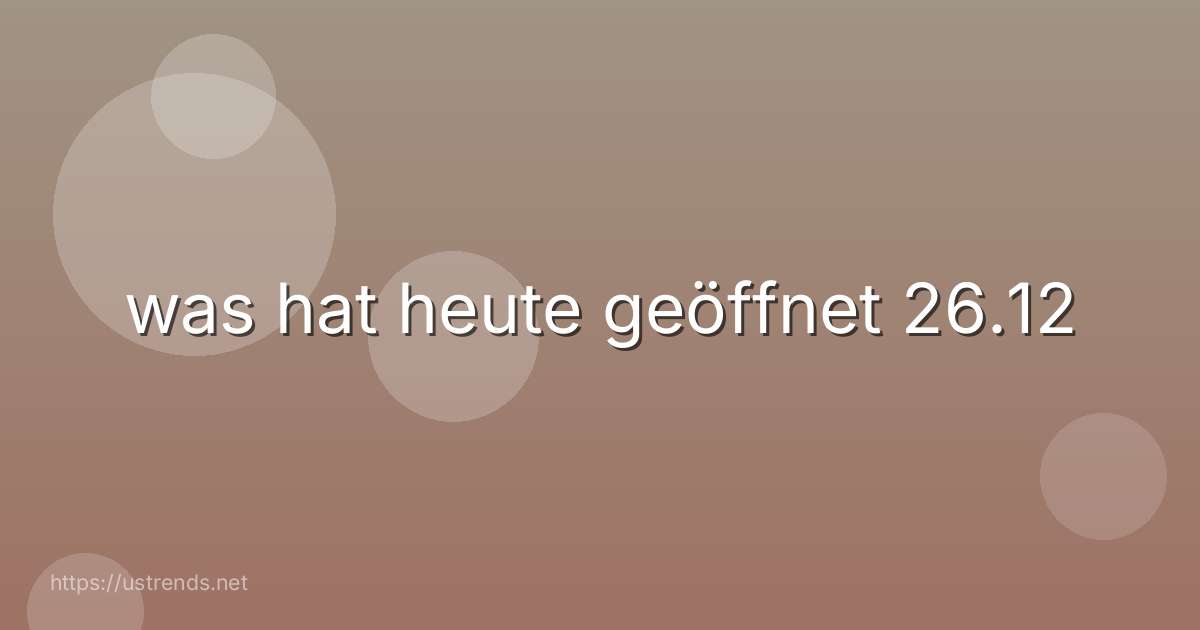was hat heute geöffnet 26.12