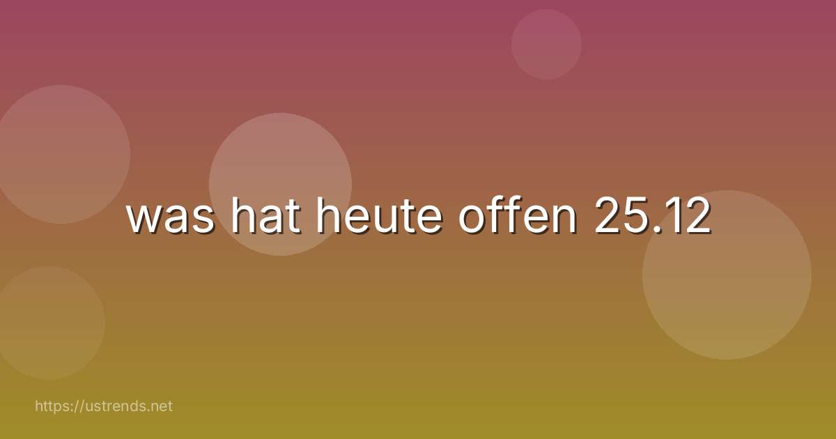 was hat heute offen 25.12